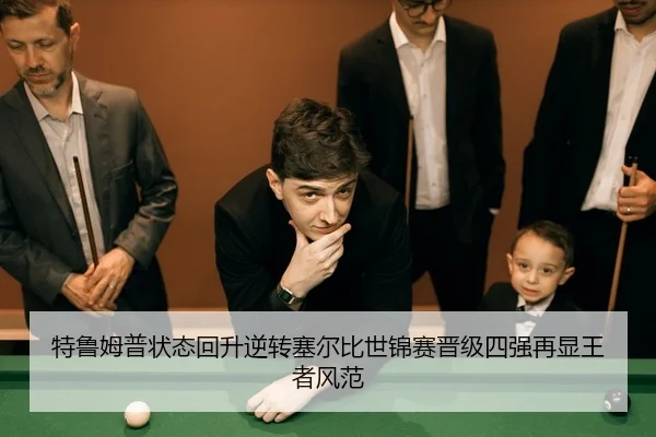 特鲁姆普状态回升逆转塞尔比世锦赛晋级四强再显王者风范
